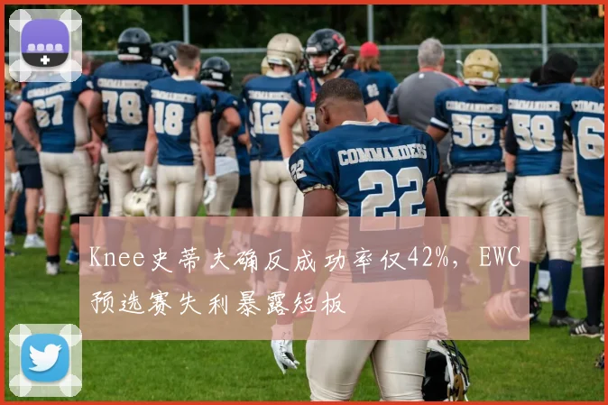 Knee史蒂夫确反成功率仅42%,EWC预选赛失利暴露短板