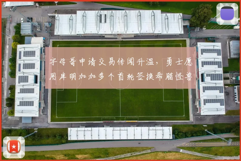 字母哥申请交易传闻升温，勇士愿用库明加加多个首轮签换希腊怪兽