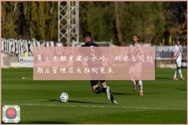 勇士王朝重建分水岭，科尔合同到期后管理层或推倒重来