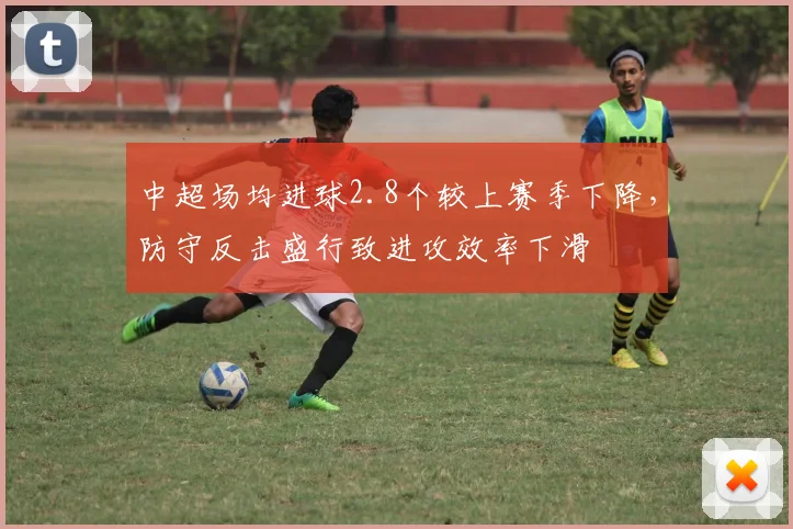 中超场均进球2.8个较上赛季下降，防守反击盛行致进攻效率下滑
