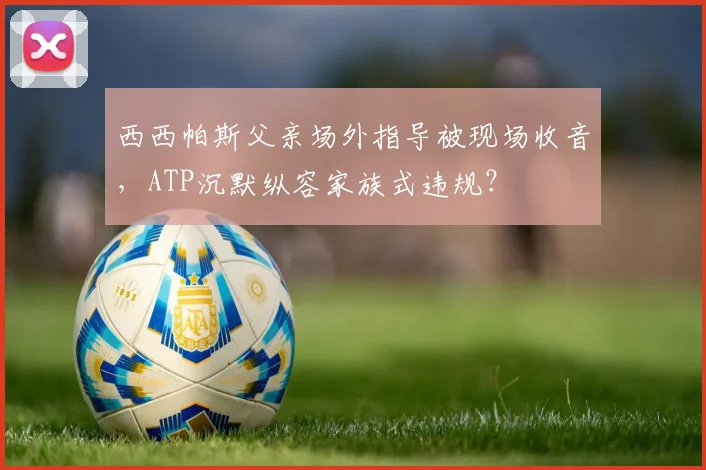 西西帕斯父亲场外指导被现场收音，ATP沉默纵容家族式违规？