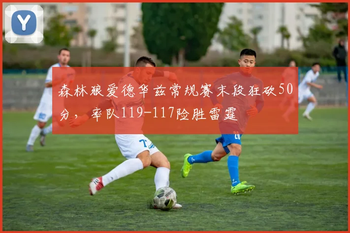森林狼爱德华兹常规赛末段狂砍50分，率队119-117险胜雷霆