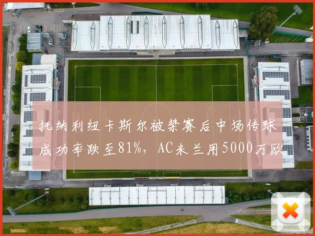 托纳利纽卡斯尔被禁赛后中场传球成功率跌至81%，AC米兰用5000万欧签下替代者