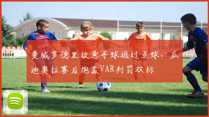 曼城罗德里故意手球逃过点球,瓜迪奥拉赛后炮轰VAR判罚双标